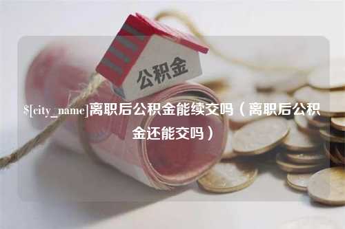 青岛离职后公积金能续交吗（离职后公积金还能交吗）