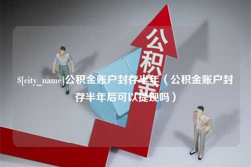 青岛公积金账户封存半年（公积金账户封存半年后可以提现吗）