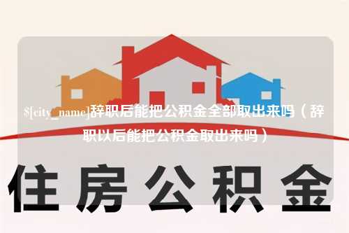 青岛辞职后能把公积金全部取出来吗（辞职以后能把公积金取出来吗）