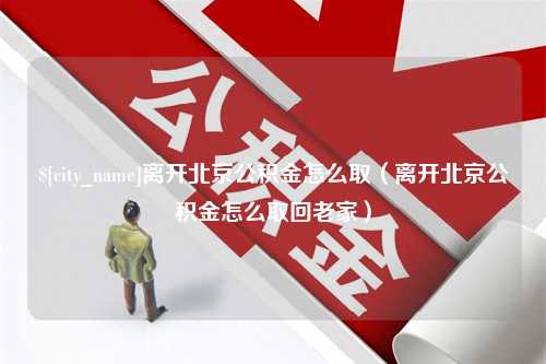 青岛离开北京公积金怎么取（离开北京公积金怎么取回老家）