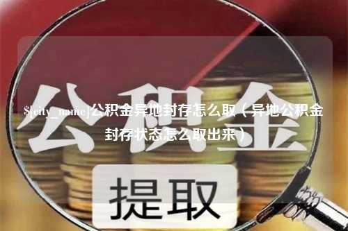 青岛公积金异地封存怎么取（异地公积金封存状态怎么取出来）