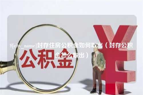 青岛封存住房公积金如何取出（封存公积金怎么取出）