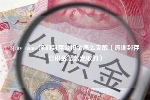 青岛深圳封存公积金怎么支取（深圳封存公积金怎么支取的）