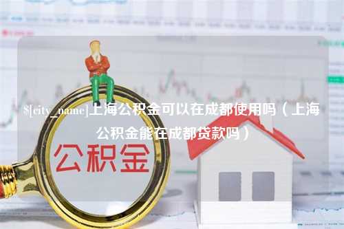 青岛上海公积金可以在成都使用吗（上海公积金能在成都贷款吗）