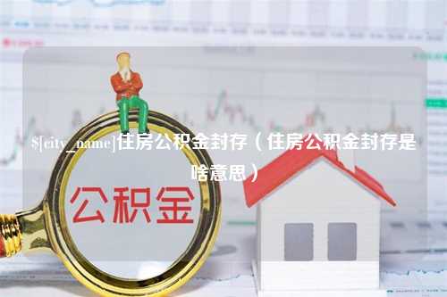 青岛住房公积金封存（住房公积金封存是啥意思）