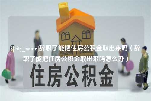 青岛辞职了能把住房公积金取出来吗（辞职了能把住房公积金取出来吗怎么办）