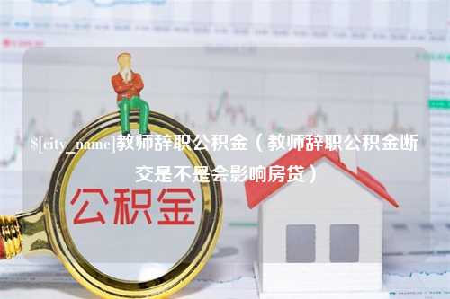 青岛教师辞职公积金（教师辞职公积金断交是不是会影响房贷）