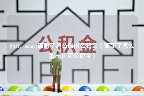 青岛离职了怎么取出公积金（离职了怎么取出住房公积金）