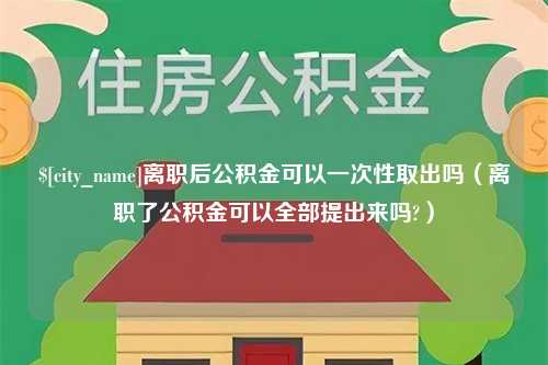 青岛离职后公积金可以一次性取出吗（离职了公积金可以全部提出来吗?）