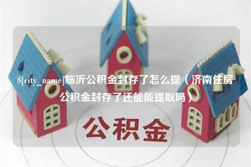 青岛临沂公积金封存了怎么提（济南住房公积金封存了还能能提取吗）