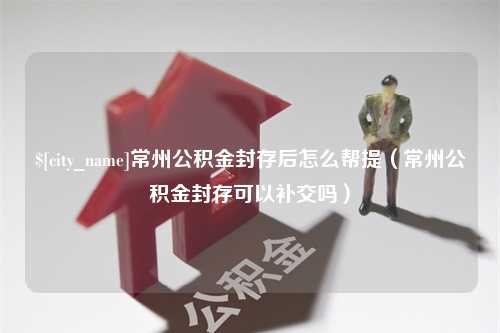 青岛常州公积金封存后怎么帮提（常州公积金封存可以补交吗）