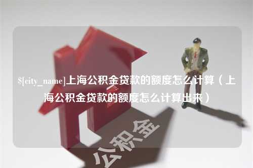 青岛上海公积金贷款的额度怎么计算（上海公积金贷款的额度怎么计算出来）